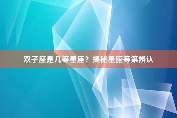 双子座是几等星座？揭秘星座等第辨认