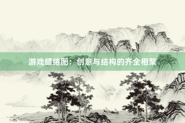 游戏缱绻图：创意与结构的齐全相聚