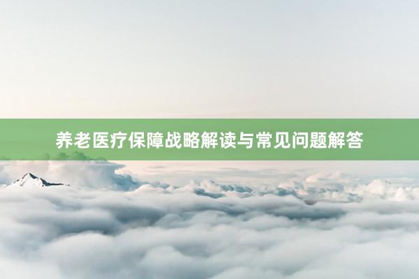 养老医疗保障战略解读与常见问题解答