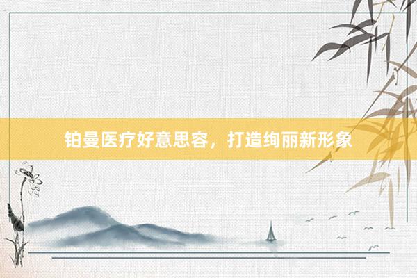 铂曼医疗好意思容，打造绚丽新形象