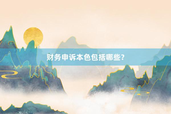 财务申诉本色包括哪些？